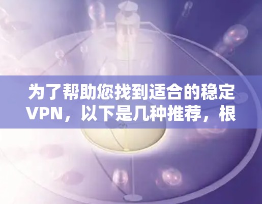为了帮助您找到适合的稳定VPN，以下是几种推荐，根据不同的需求和使用场景