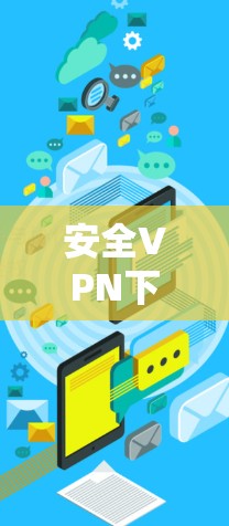 安全VPN下载步骤如下