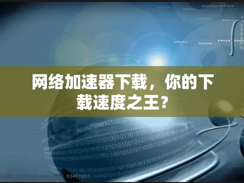 网络加速器下载，你的下载速度之王？