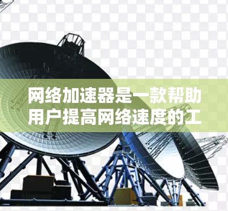 网络加速器是一款帮助用户提高网络速度的工具，通常用于加速网页和下载。以下是关于网络加速器的详细信息
