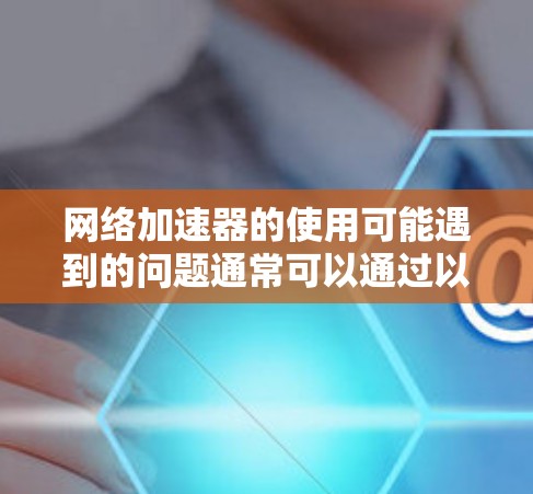 网络加速器的使用可能遇到的问题通常可以通过以下步骤进行排查和解决