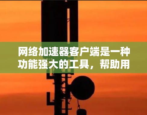 网络加速器客户端是一种功能强大的工具，帮助用户在网页和下载网站上更快地访问内容。以下是详细的信息和步骤