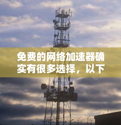 免费的网络加速器确实有很多选择，以下是一些常见的推荐，供您参考