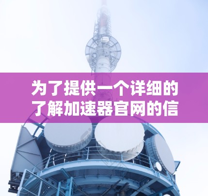 为了提供一个详细的了解加速器官网的信息，我将逐步构建一个结构化的回答，涵盖其功能、使用方法、优势以及可能的用户反馈