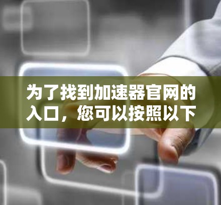 为了找到加速器官网的入口，您可以按照以下步骤操作