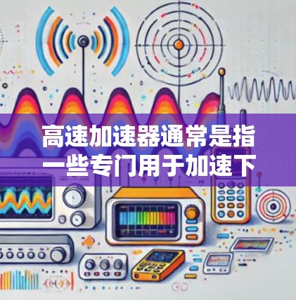 高速加速器通常是指一些专门用于加速下载、文件传输、游戏加速等技术性的工具。如果你是在寻找下载高速加速器的工具，或者需要帮助下载特定的高速加速器软件，请告诉我，我可以为你提供详细的步骤和帮助