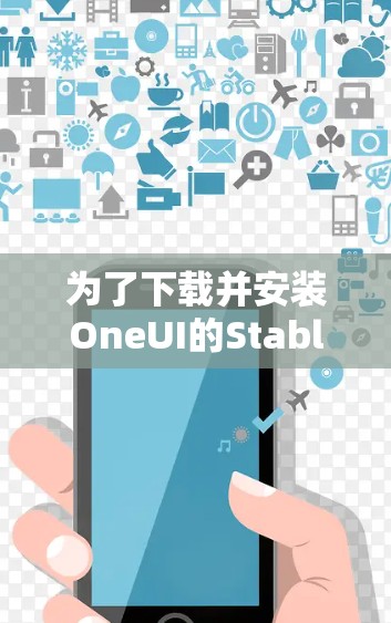 为了下载并安装OneUI的Stable版，您可以按照以下步骤操作