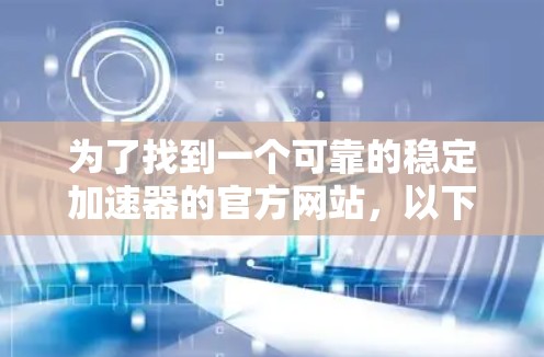 为了找到一个可靠的稳定加速器的官方网站，以下是一些推荐的网站和建议，帮助你找到最适合你的需求