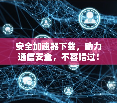 安全加速器下载，助力通信安全，不容错过！