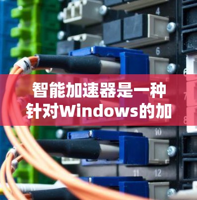 智能加速器是一种针对Windows的加速软件，旨在通过自动管理显卡资源和优化任务执行来提高电脑性能。以下是关于如何下载和使用智能加速器的详细步骤