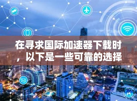 在寻求国际加速器下载时，以下是一些可靠的选择和步骤建议