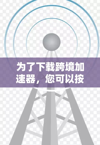 为了下载跨境加速器，您可以按照以下步骤进行操作