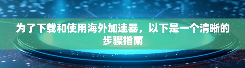 为了下载和使用海外加速器，以下是一个清晰的步骤指南