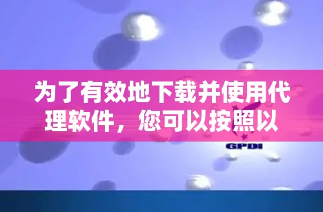 为了有效地下载并使用代理软件，您可以按照以下步骤进行