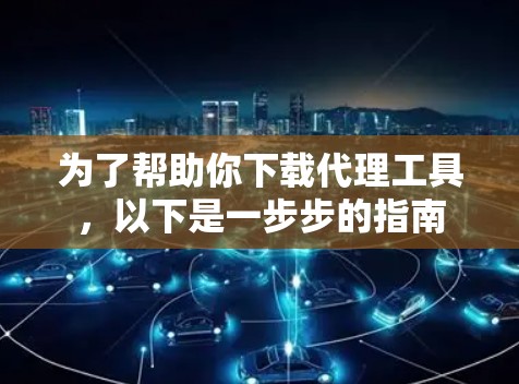 为了帮助你下载代理工具，以下是一步步的指南