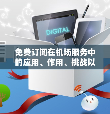 免费订阅在机场服务中的应用、作用、挑战以及未来的发展方向是一个复杂且重要的议题。以下是对这一问题的分步总结