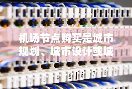 机场节点购买是城市规划、城市设计或城市基础设施规划中的常见需求，通常涉及购买机场节点设备（如机场加油站、机场电子屏幕、机场广播设备、机场交通信号灯等）以下是关于机场节点购买的一些关键信息
