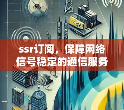 ssr订阅，保障网络信号稳定的通信服务