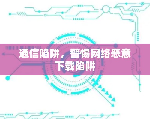 通信陷阱，警惕网络恶意下载陷阱