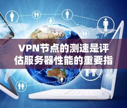 VPN节点的测速是评估服务器性能的重要指标，以下是详细的步骤和建议