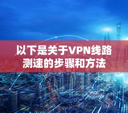 以下是关于VPN线路测速的步骤和方法