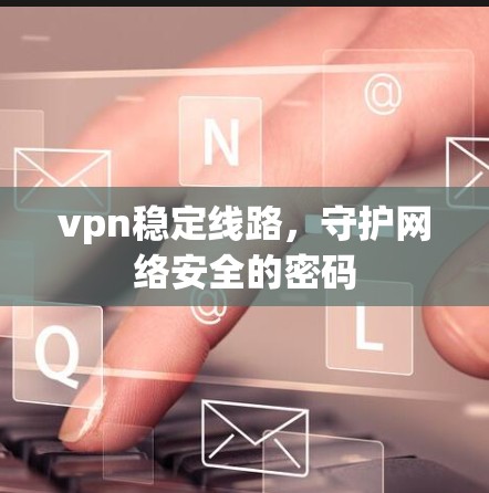 vpn稳定线路，守护网络安全的密码