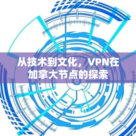 从技术到文化，VPN在加拿大节点的探索