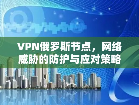 VPN俄罗斯节点，网络威胁的防护与应对策略