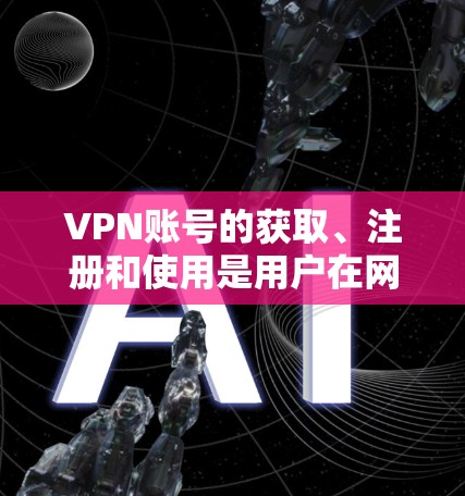 VPN账号的获取、注册和使用是用户在网络安全方面的重要技能。以下是一些关于如何分享VPN账号的建议