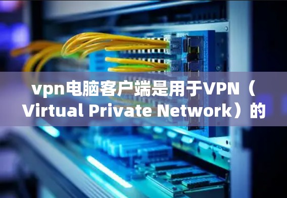 vpn电脑客户端是用于VPN（Virtual Private Network）的电脑软件，主要用于保护用户在网络上的数据和通信的安全性。以下是关于vpn电脑客户端的一些信息