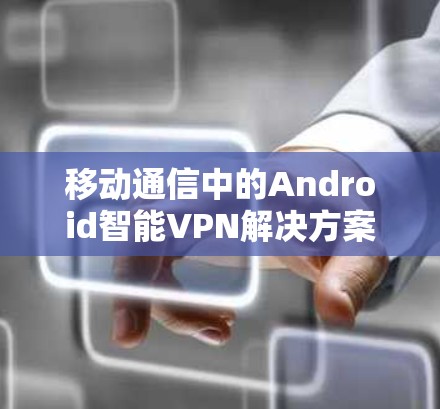 移动通信中的Android智能VPN解决方案