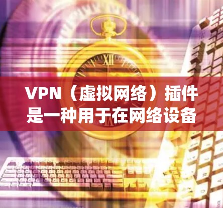 VPN（虚拟网络）插件是一种用于在网络设备上增强VPN功能的工具。这些插件通常与主流VPN平台（如OpenVPN、P2P、NordVPN等）集成，提供更功能-rich的解决方案