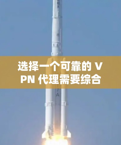 选择一个可靠的 VPN 代理需要综合考虑多个因素，以下是一步步的建议
