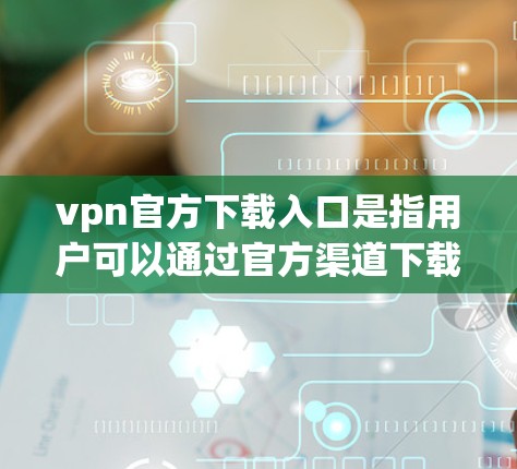 vpn官方下载入口是指用户可以通过官方渠道下载VPN软件或使用VPN服务的网站或入口