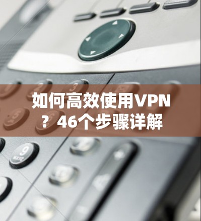 如何高效使用VPN？46个步骤详解