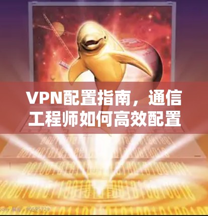 VPN配置指南，通信工程师如何高效配置VPN服务
