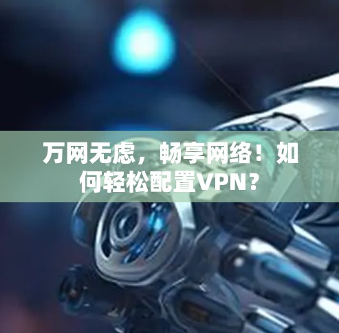万网无虑，畅享网络！如何轻松配置VPN？