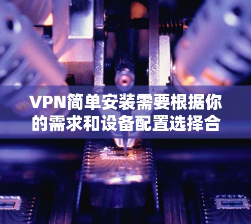 VPN简单安装需要根据你的需求和设备配置选择合适的软件。以下是一些简单的VPN安装步骤，供你参考