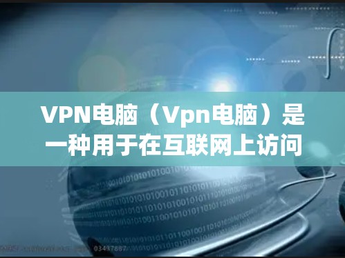 VPN电脑（Vpn电脑）是一种用于在互联网上访问VPN服务的电脑软件。它支持多种VPN协议，如OpenVPN、VPN和WEP等。以下是关于VPN电脑最新版本的总结