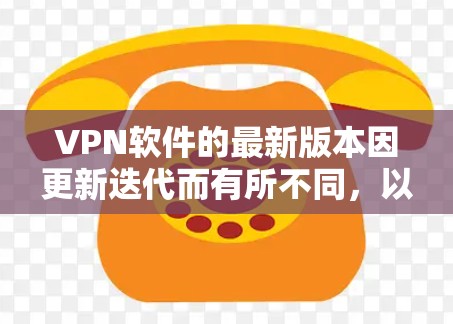 VPN软件的最新版本因更新迭代而有所不同，以下是一些常见的VPN软件及其最新版本