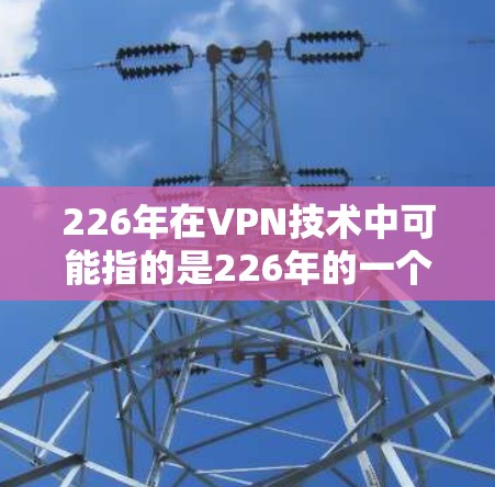 226年在VPN技术中可能指的是226年的一个重要节点或关键点，也可能是某个技术标准的发布年份。以下是对该术语可能含义的详细分析