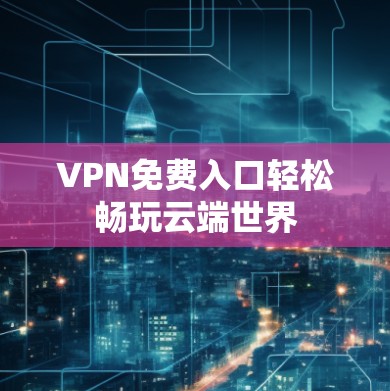 VPN免费入口轻松畅玩云端世界