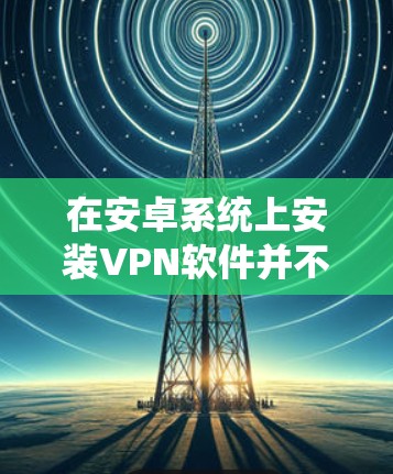 在安卓系统上安装VPN软件并不是免费的，因为这些软件通常需要通过安装包或者第三方软件来配置，而一些基本功能（如限流、使用会员）可能会涉及付费或依赖第三方软件的支持