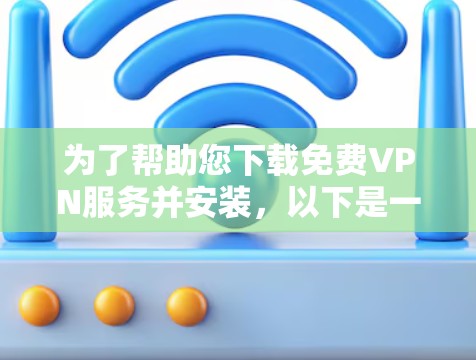 为了帮助您下载免费VPN服务并安装，以下是一个清晰的指南