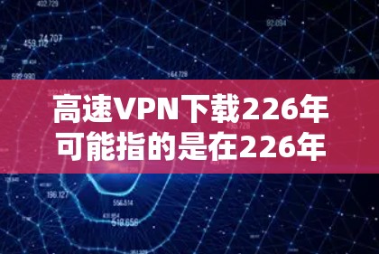高速VPN下载226年可能指的是在226年更新的高速VPN软件。高速VPN通常是为了防止某些恶意软件在互联网上传播而设计的工具。如果你在寻找一个专门针对226年更新的高速VPN软件，可以考虑以下步骤