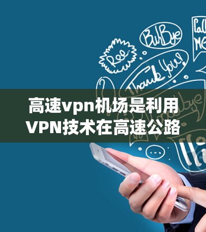 高速vpn机场是利用VPN技术在高速公路上运行的机场，旨在保护用户数据的安全。以下是对高速vpn机场的详细分析