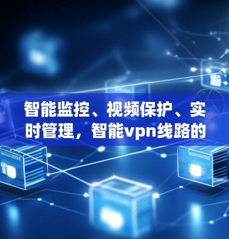 智能监控、视频保护、实时管理，智能vpn线路的创新