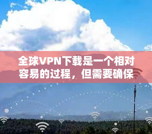 全球VPN下载是一个相对容易的过程，但需要确保你选择了安全可靠的软件。下面是一些常用的全球VPN下载步骤