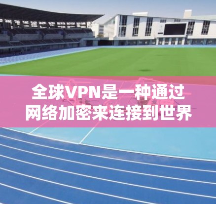 全球VPN是一种通过网络加密来连接到世界各地服务器的技术，广泛应用于多个国家和地区。以下是全球VPN的主要服务