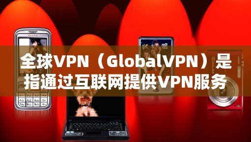 全球VPN（GlobalVPN）是指通过互联网提供VPN服务，满足不同国家或地区的VPN需求，如美国、中国、欧洲等。全球VPN主要通过互联网进行加密通信，保护用户的数据和隐私
